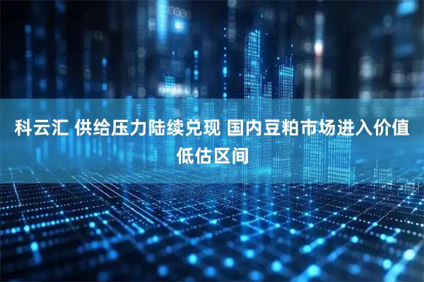 科云汇 供给压力陆续兑现 国内豆粕市场进入价值低估区间