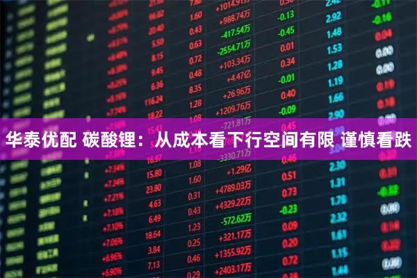 华泰优配 碳酸锂：从成本看下行空间有限 谨慎看跌