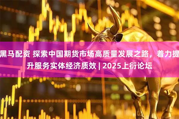 黑马配资 探索中国期货市场高质量发展之路，着力提升服务实体经济质效 | 2025上衍论坛
