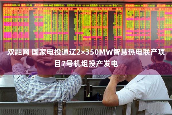 双融网 国家电投通辽2×350MW智慧热电联产项目7号机组投产发电