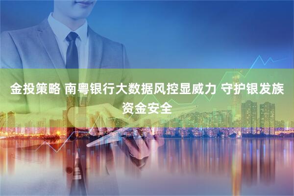 金投策略 南粤银行大数据风控显威力 守护银发族资金安全