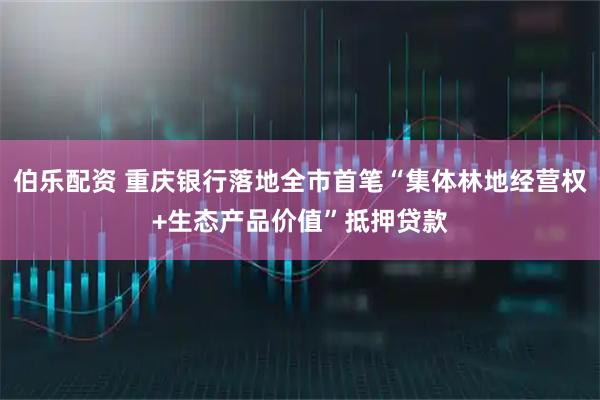 伯乐配资 重庆银行落地全市首笔“集体林地经营权+生态产品价值”抵押贷款