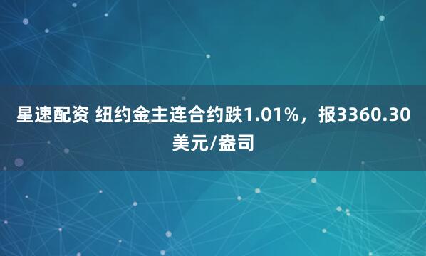星速配资 纽约金主连合约跌1.01%，报3360.30美元/盎司