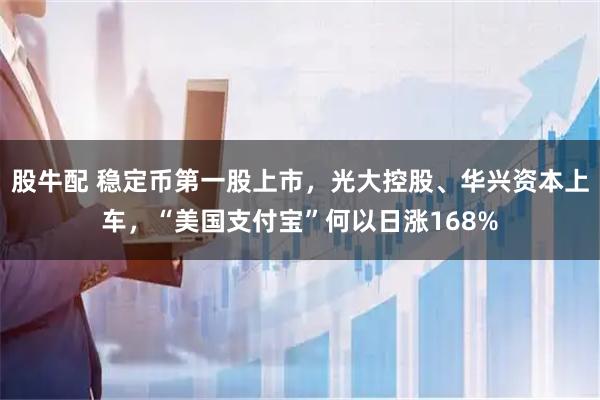 股牛配 稳定币第一股上市，光大控股、华兴资本上车，“美国支付宝”何以日涨168%