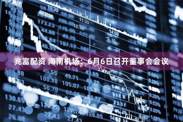 兆富配资 海南机场：6月6日召开董事会会议