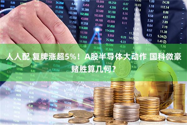 人人配 复牌涨超5%！A股半导体大动作 国科微豪赌胜算几何？