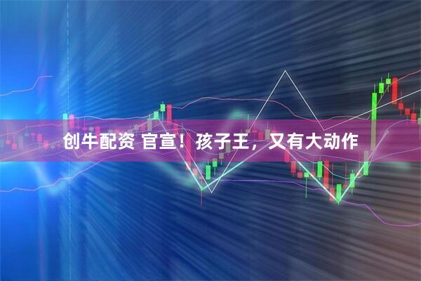 创牛配资 官宣！孩子王，又有大动作
