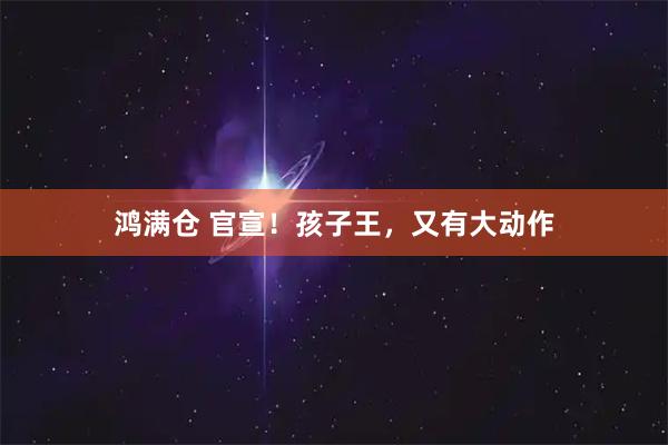 鸿满仓 官宣！孩子王，又有大动作