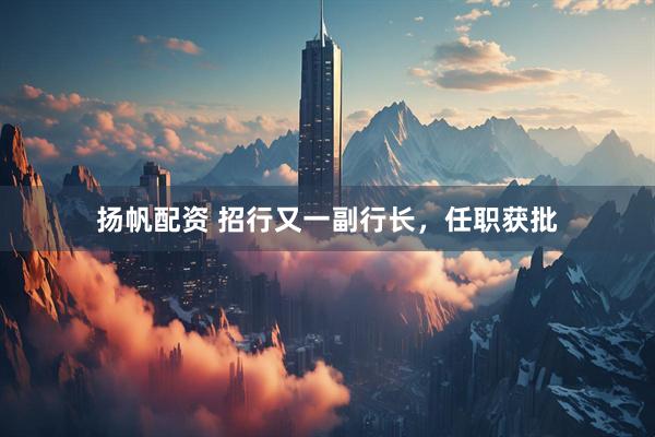 扬帆配资 招行又一副行长，任职获批