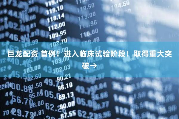 巨龙配资 首例！进入临床试验阶段！取得重大突破→
