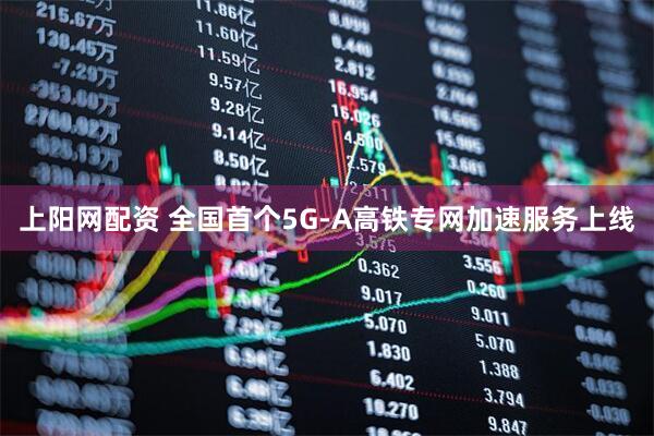 上阳网配资 全国首个5G-A高铁专网加速服务上线