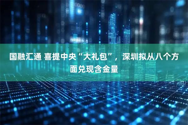 国融汇通 喜提中央“大礼包”，深圳拟从八个方面兑现含金量
