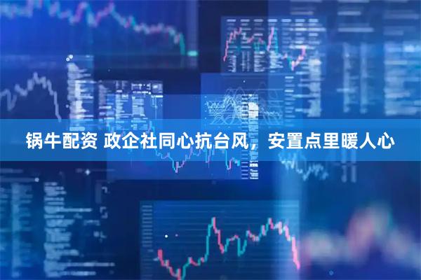 锅牛配资 政企社同心抗台风，安置点里暖人心