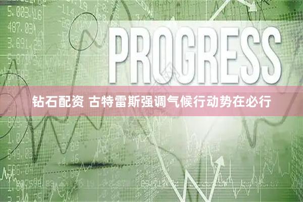钻石配资 古特雷斯强调气候行动势在必行