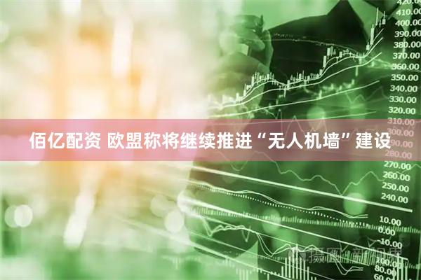 佰亿配资 欧盟称将继续推进“无人机墙”建设