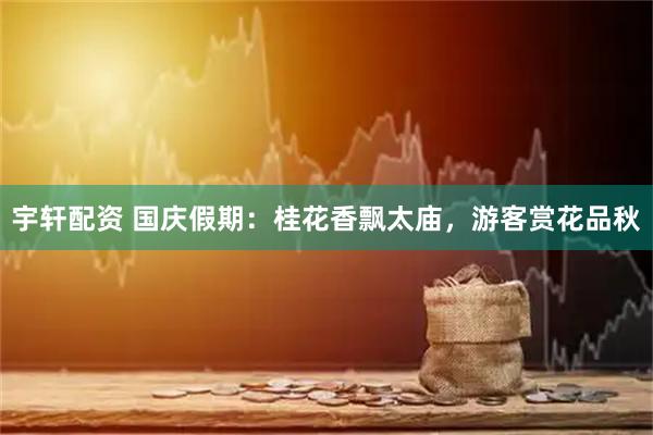 宇轩配资 国庆假期：桂花香飘太庙，游客赏花品秋