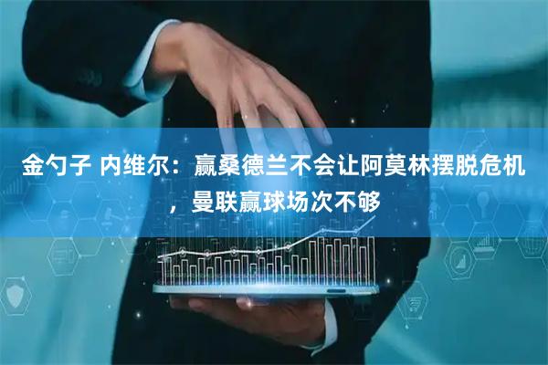 金勺子 内维尔：赢桑德兰不会让阿莫林摆脱危机，曼联赢球场次不够