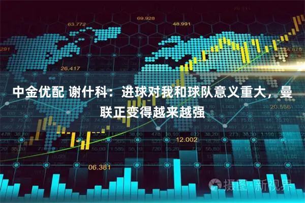 中金优配 谢什科：进球对我和球队意义重大，曼联正变得越来越强