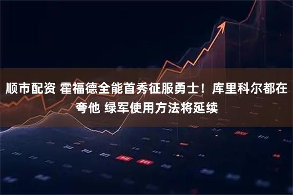 顺市配资 霍福德全能首秀征服勇士！库里科尔都在夸他 绿军使用方法将延续