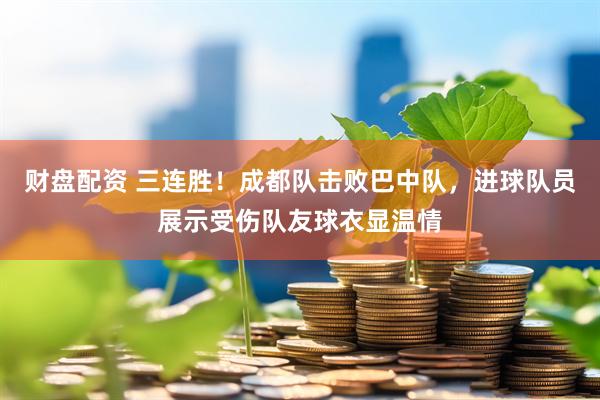 财盘配资 三连胜！成都队击败巴中队，进球队员展示受伤队友球衣显温情