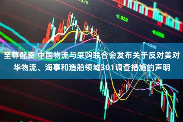 至尊配资 中国物流与采购联合会发布关于反对美对华物流、海事和造船领域301调查措施的声明