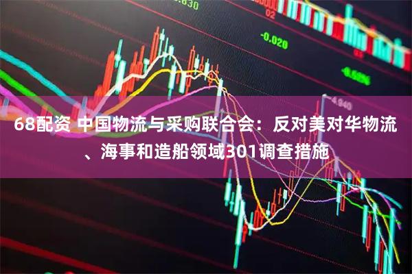 68配资 中国物流与采购联合会：反对美对华物流、海事和造船领域301调查措施