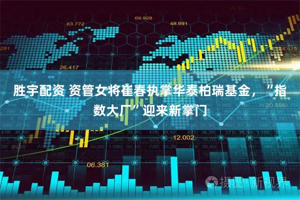 胜宇配资 资管女将崔春执掌华泰柏瑞基金,“指数大厂”迎来新掌门
