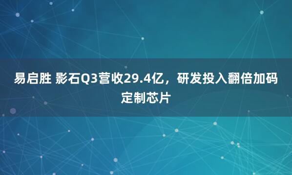 易启胜 影石Q3营收29.4亿,研发投入翻倍加码定制芯片