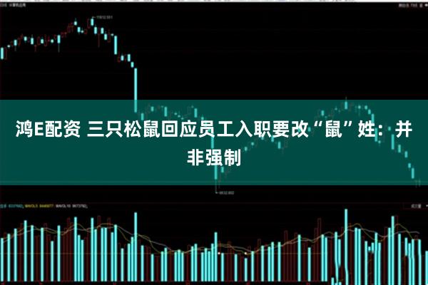 鸿E配资 三只松鼠回应员工入职要改“鼠”姓：并非强制