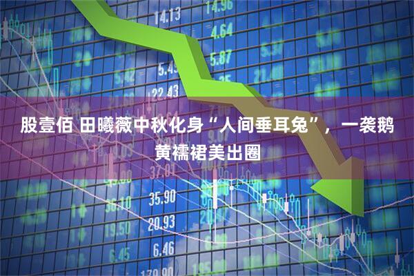 股壹佰 田曦薇中秋化身“人间垂耳兔”,一袭鹅黄襦裙美出圈