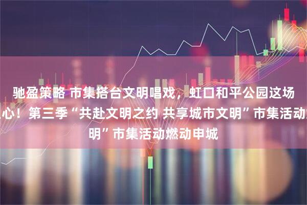 驰盈策略 市集搭台文明唱戏,虹口和平公园这场盛宴暖人心!第三季“共赴文明之约 共享城市文明”市集活动燃动申城