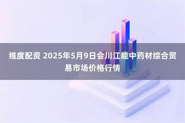 维度配资 2025年5月9日会川江能中药材综合贸易市场价格行情