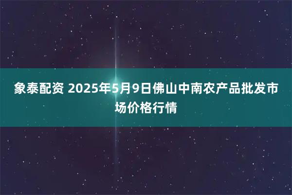 象泰配资 2025年5月9日佛山中南农产品批发市场价格行情