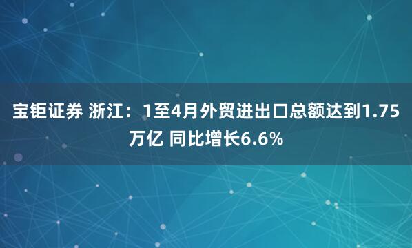 宝钜证券 浙江：1至4月外贸进出口总额达到1.75万亿 同比增长6.6%