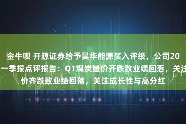 金牛呗 开源证券给予昊华能源买入评级，公司2024年报&2025年一季报点评报告：Q1煤炭量价齐跌致业绩回落，关注成长性与高分红