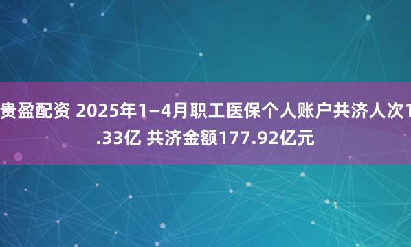 贵盈配资 2025年1—4月职工医保个人账户共济人次1.33亿 共济金额177.92亿元