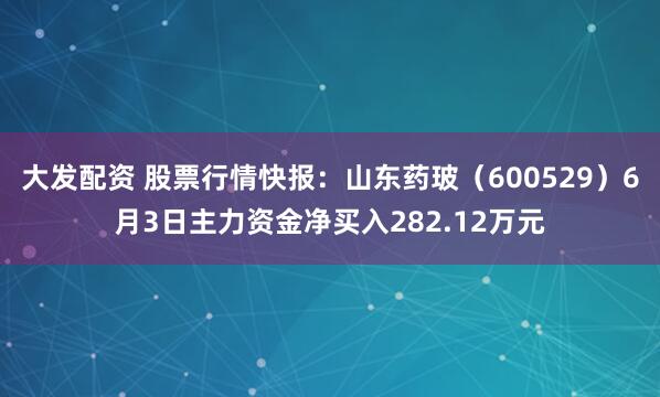 大发配资 股票行情快报:山东药玻(600529)6月3日主力资金净买入282.12万元
