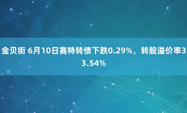金贝街 6月10日赛特转债下跌0.29%,转股溢价率33.54%