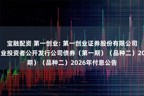 宝融配资 第一创业: 第一创业证券股份有限公司2025年面向专业投资者公开发行公司债券（第一期）（品种二）2026年付息公告