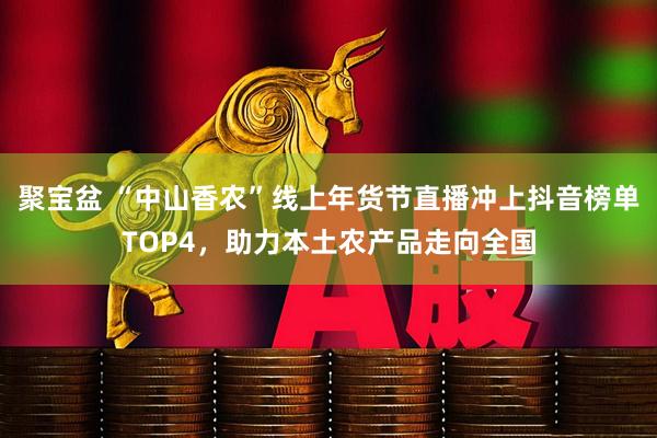聚宝盆 “中山香农”线上年货节直播冲上抖音榜单TOP4，助力本土农产品走向全国