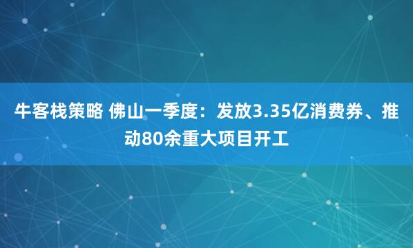 牛客栈策略 佛山一季度：发放3.35亿消费券、推动80余重大项目开工