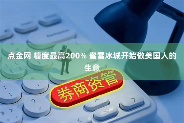 点金网 糖度最高200% 蜜雪冰城开始做美国人的生意