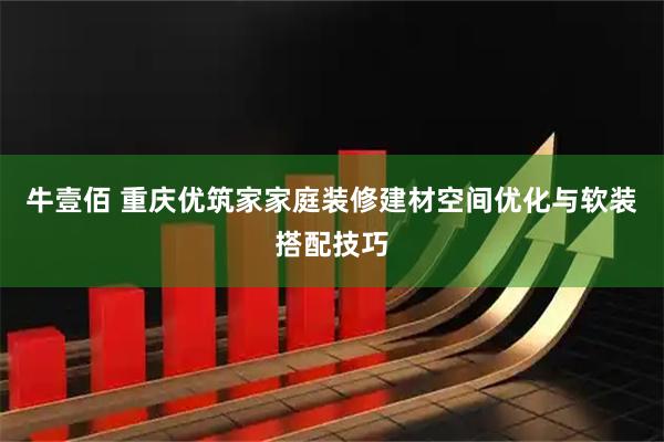 牛壹佰 重庆优筑家家庭装修建材空间优化与软装搭配技巧