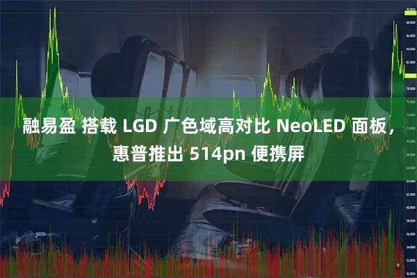 融易盈 搭载 LGD 广色域高对比 NeoLED 面板，惠普推出 514pn 便携屏