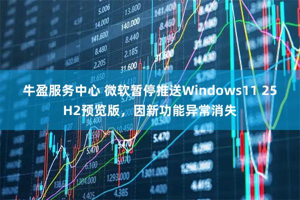 牛盈服务中心 微软暂停推送Windows11 25H2预览版，因新功能异常消失