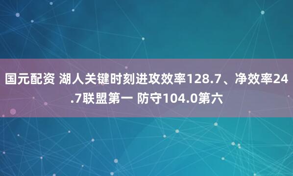 国元配资 湖人关键时刻进攻效率128.7、净效率24.7联盟第一 防守104.0第六