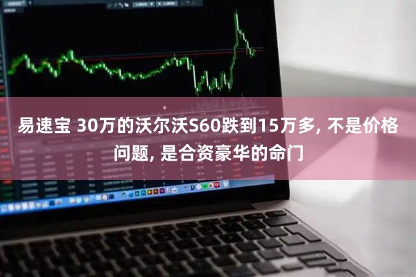 易速宝 30万的沃尔沃S60跌到15万多, 不是价格问题, 是合资豪华的命门