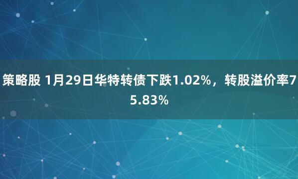 策略股 1月29日华特转债下跌1.02%，转股溢价率75.83%