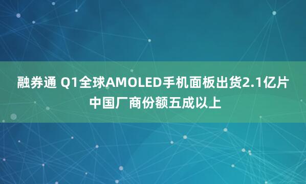 融券通 Q1全球AMOLED手机面板出货2.1亿片 中国厂商份额五成以上