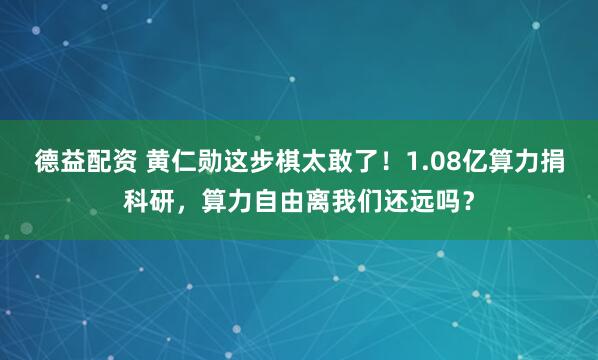 德益配资 黄仁勋这步棋太敢了！1.08亿算力捐科研，算力自由离我们还远吗？